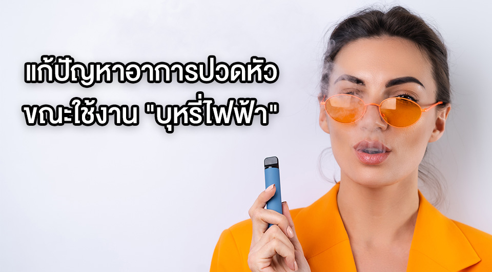 แก้ปัญหาอาการปวดหัวขณะใช้งาน "บุหรี่ไฟฟ้า"