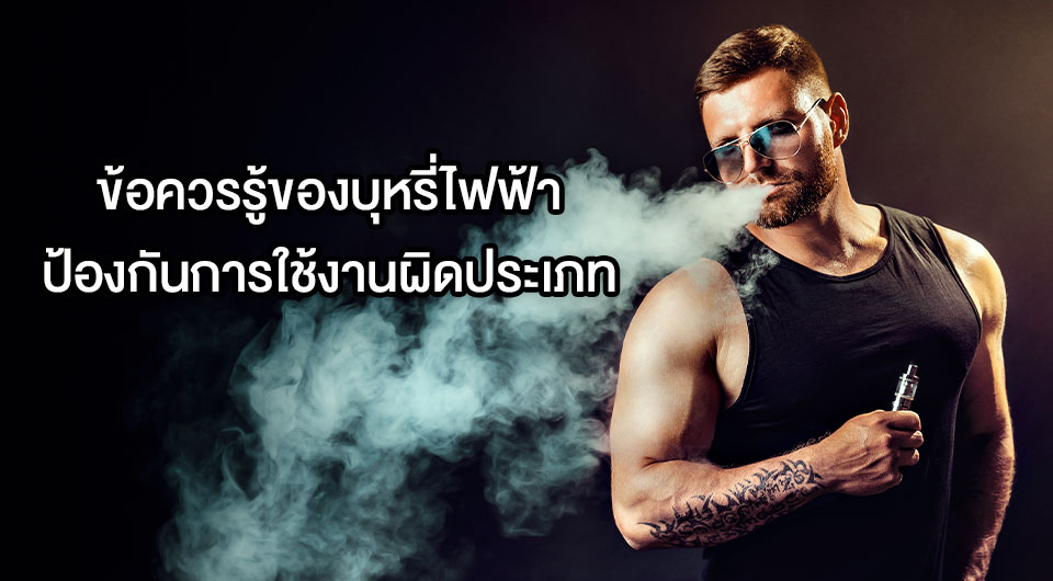 ข้อควรรู้ของบุหรี่ไฟฟ้า ป้องกันการใช้งานผิดประเภท