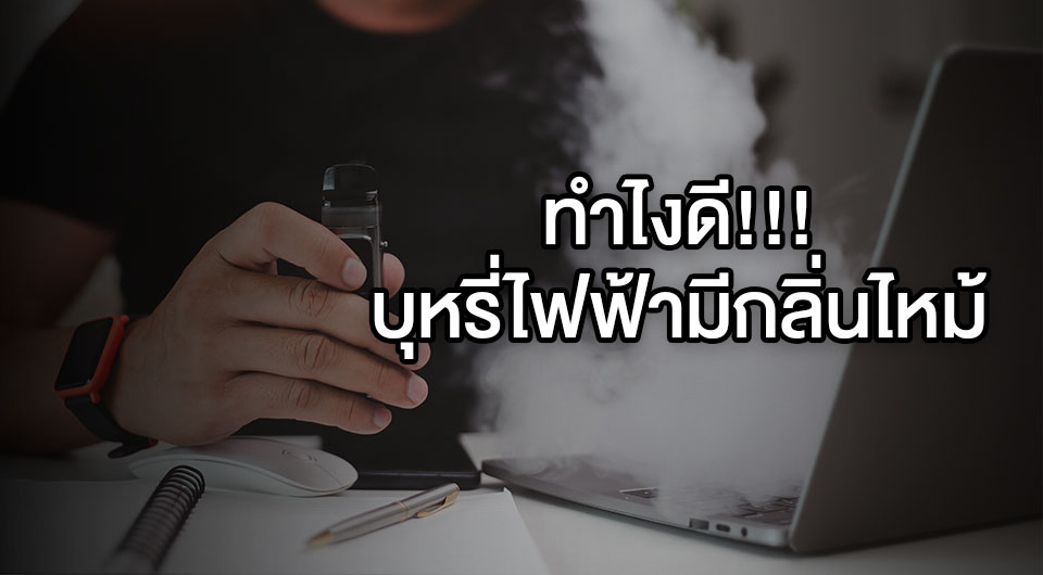 ทำไงดี!!! บุหรี่ไฟฟ้ามีกลิ่นไหม้