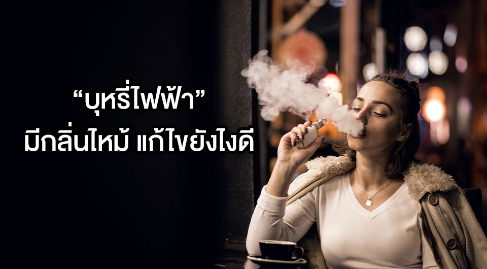 บุหรี่ไฟฟ้ามีกลิ่นไหม้ แก้ไขยังไงดี